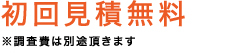 初回見積無料　※調査費は別途頂きます